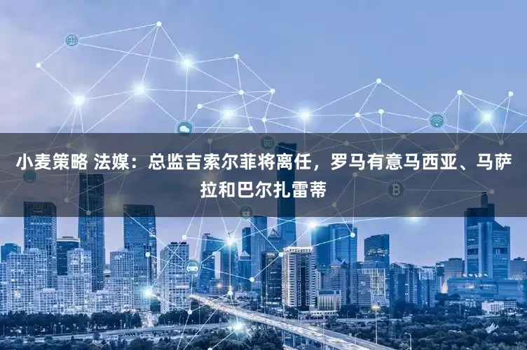 小麦策略 法媒：总监吉索尔菲将离任，罗马有意马西亚、马萨拉和巴尔扎雷蒂
