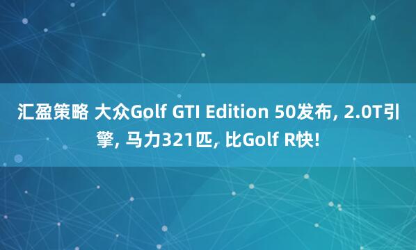 汇盈策略 大众Golf GTI Edition 50发布, 2.0T引擎, 马力321匹, 比Golf R快!