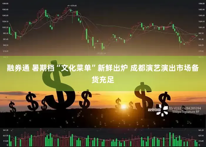 融券通 暑期档“文化菜单”新鲜出炉 成都演艺演出市场备货充足