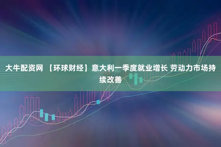 大牛配资网 【环球财经】意大利一季度就业增长 劳动力市场持续改善