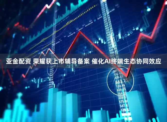 亚金配资 荣耀获上市辅导备案 催化AI终端生态协同效应