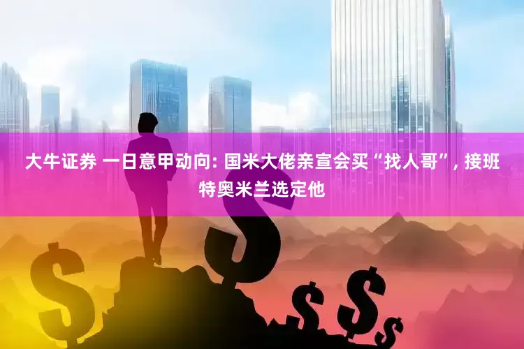 大牛证券 一日意甲动向: 国米大佬亲宣会买“找人哥”, 接班特奥米兰选定他
