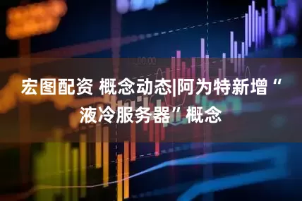 宏图配资 概念动态|阿为特新增“液冷服务器”概念