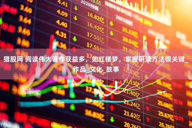 猎股网 阅读伟大著作获益多，如红楼梦，掌握研读方法很关键_作品_文化_故事