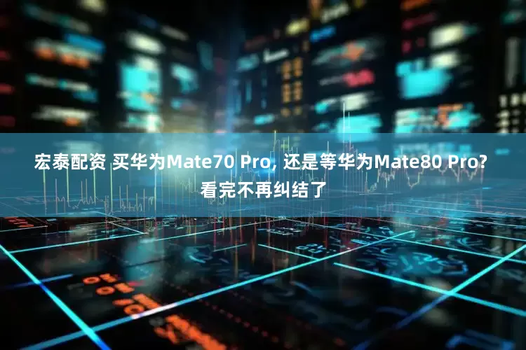 宏泰配资 买华为Mate70 Pro, 还是等华为Mate80 Pro? 看完不再纠结了