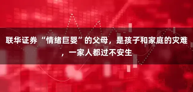 联华证券 “情绪巨婴”的父母，是孩子和家庭的灾难，一家人都过不安生