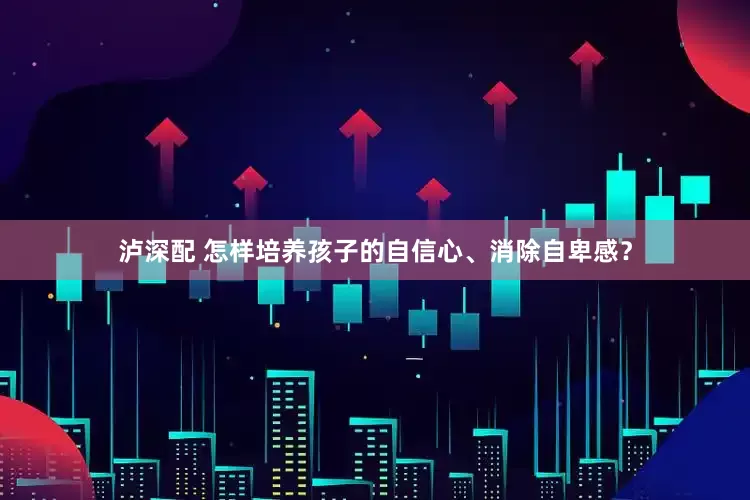 泸深配 怎样培养孩子的自信心、消除自卑感？
